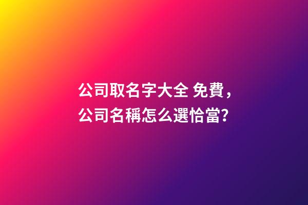 公司取名字大全 免費，公司名稱怎么選恰當？